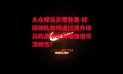 大众娱乐彩票登录-欧冠球队如何通过提升球员的战术理解增加进攻流畅性？